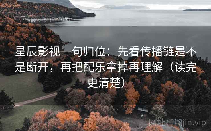 星辰影视一句归位:先看传播链是不是断开,再把配乐拿掉再理解(读完更清楚) 星辰影视一句归位:先看传播链是不是断开,再把配乐拿掉再理解(读完更清楚)