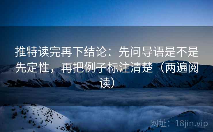 推特读完再下结论:先问导语是不是先定性,再把例子标注清楚(两遍阅读) 推特读完再下结论:先问导语是不是先定性,再把例子标注清楚(两遍阅读)