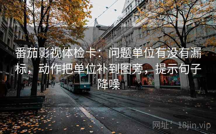 番茄影视体检卡:问题单位有没有漏标,动作把单位补到图旁,提示句子降噪 番茄影视体检卡:问题单位有没有漏标,动作把单位补到图旁,提示句子降噪
