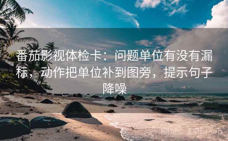 番茄影视体检卡:问题单位有没有漏标,动作把单位补到图旁,提示句子降噪 番茄影视体检卡:问题单位有没有漏标,动作把单位补到图旁,提示句子降噪