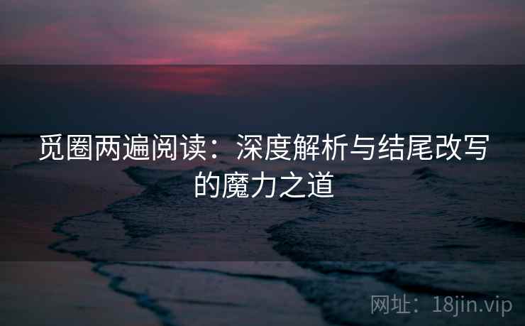 觅圈两遍阅读:深度解析与结尾改写的魔力之道 觅圈两遍阅读:深度解析与结尾改写的魔力之道