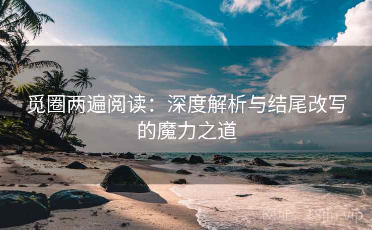 觅圈两遍阅读:深度解析与结尾改写的魔力之道 觅圈两遍阅读:深度解析与结尾改写的魔力之道