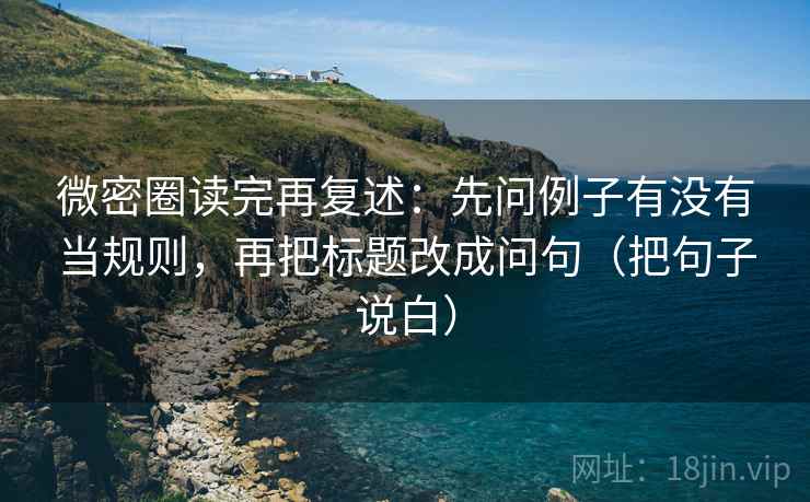 微密圈读完再复述:先问例子有没有当规则,再把标题改成问句(把句子说白) 微密圈读完再复述:先问例子有没有当规则,再把标题改成问句(把句子说白)