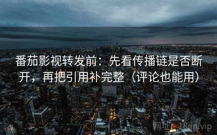 番茄影视转发前:先看传播链是否断开,再把引用补完整(评论也能用) 番茄影视转发前:先看传播链是否断开,再把引用补完整(评论也能用)