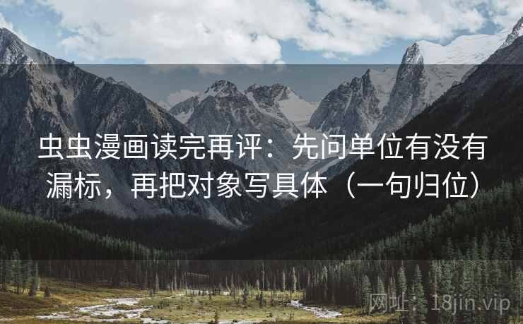虫虫漫画读完再评:先问单位有没有漏标,再把对象写具体(一句归位) 虫虫漫画读完再评:先问单位有没有漏标,再把对象写具体(一句归位)