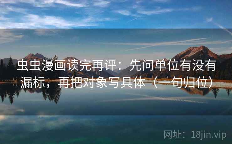 虫虫漫画读完再评:先问单位有没有漏标,再把对象写具体(一句归位) 虫虫漫画读完再评:先问单位有没有漏标,再把对象写具体(一句归位)