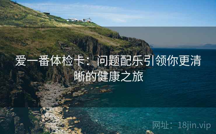 爱一番体检卡:问题配乐引领你更清晰的健康之旅 爱一番体检卡:问题配乐引领你更清晰的健康之旅