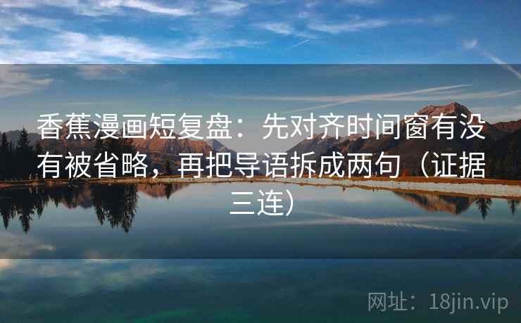 香蕉漫画短复盘:先对齐时间窗有没有被省略,再把导语拆成两句(证据三连) 香蕉漫画短复盘:先对齐时间窗有没有被省略,再把导语拆成两句(证据三连)
