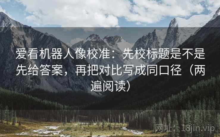 爱看机器人像校准:先校标题是不是先给答案,再把对比写成同口径(两遍阅读) 爱看机器人像校准:先校标题是不是先给答案,再把对比写成同口径(两遍阅读)