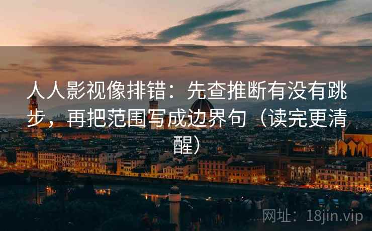 人人影视像排错:先查推断有没有跳步,再把范围写成边界句(读完更清醒) 人人影视像排错:先查推断有没有跳步,再把范围写成边界句(读完更清醒)