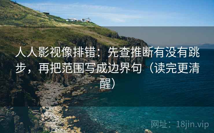 人人影视像排错:先查推断有没有跳步,再把范围写成边界句(读完更清醒) 人人影视像排错:先查推断有没有跳步,再把范围写成边界句(读完更清醒)