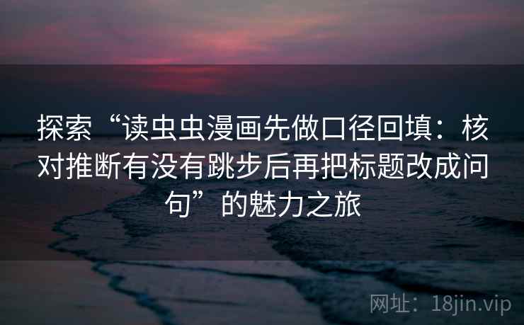 探索“读虫虫漫画先做口径回填:核对推断有没有跳步后再把标题改成问句”的魅力之旅 探索“读虫虫漫画先做口径回填:核对推断有没有跳步后再把标题改成问句”的魅力之旅