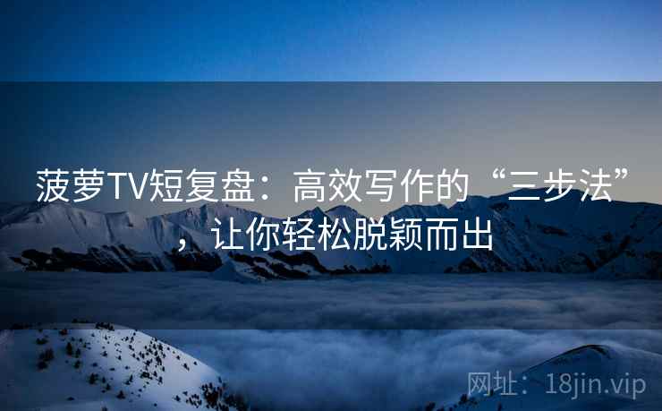 菠萝TV短复盘:高效写作的“三步法”,让你轻松脱颖而出 菠萝TV短复盘:高效写作的“三步法”,让你轻松脱颖而出