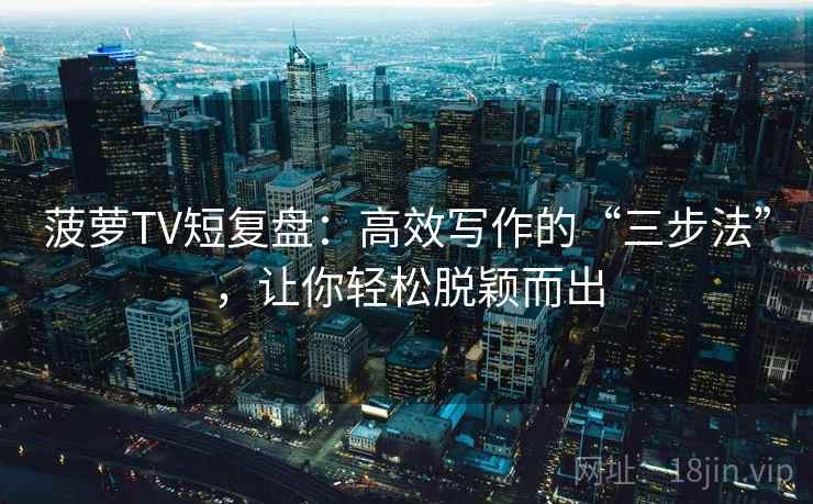 菠萝TV短复盘:高效写作的“三步法”,让你轻松脱颖而出 菠萝TV短复盘:高效写作的“三步法”,让你轻松脱颖而出
