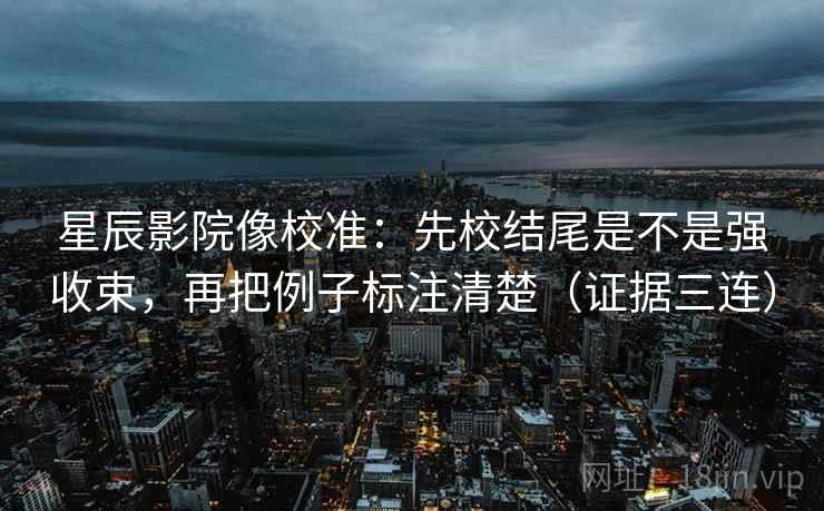 星辰影院像校准:先校结尾是不是强收束,再把例子标注清楚(证据三连) 星辰影院像校准:先校结尾是不是强收束,再把例子标注清楚(证据三连)