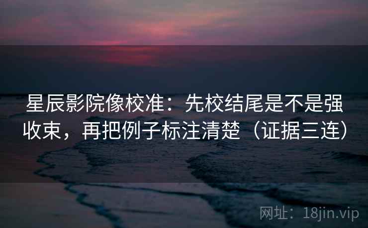 星辰影院像校准:先校结尾是不是强收束,再把例子标注清楚(证据三连) 星辰影院像校准:先校结尾是不是强收束,再把例子标注清楚(证据三连)