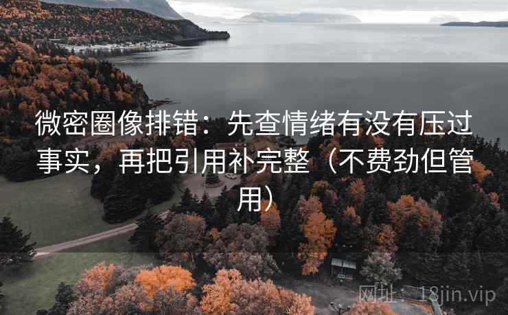 微密圈像排错:先查情绪有没有压过事实,再把引用补完整(不费劲但管用) 微密圈像排错:先查情绪有没有压过事实,再把引用补完整(不费劲但管用)