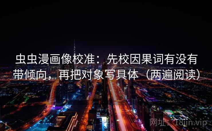 虫虫漫画像校准:先校因果词有没有带倾向,再把对象写具体(两遍阅读) 虫虫漫画像校准:先校因果词有没有带倾向,再把对象写具体(两遍阅读)