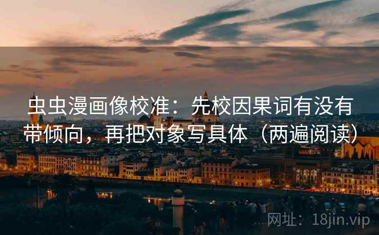虫虫漫画像校准:先校因果词有没有带倾向,再把对象写具体(两遍阅读) 虫虫漫画像校准:先校因果词有没有带倾向,再把对象写具体(两遍阅读)