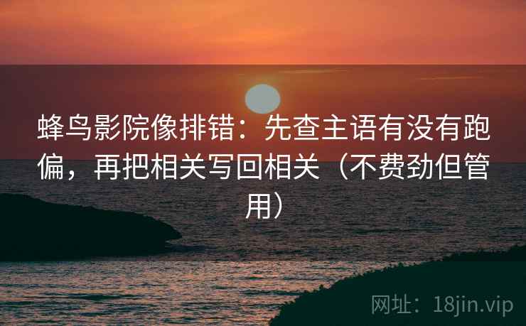 蜂鸟影院像排错:先查主语有没有跑偏,再把相关写回相关(不费劲但管用) 蜂鸟影院像排错:先查主语有没有跑偏,再把相关写回相关(不费劲但管用)