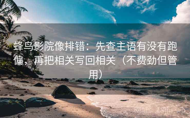 蜂鸟影院像排错:先查主语有没有跑偏,再把相关写回相关(不费劲但管用) 蜂鸟影院像排错:先查主语有没有跑偏,再把相关写回相关(不费劲但管用)