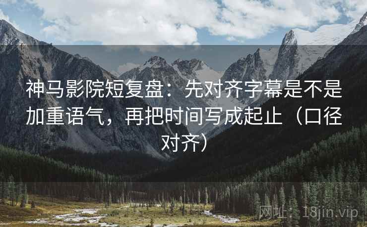 神马影院短复盘：先对齐字幕是不是加重语气，再把时间写成起止（口径对齐）