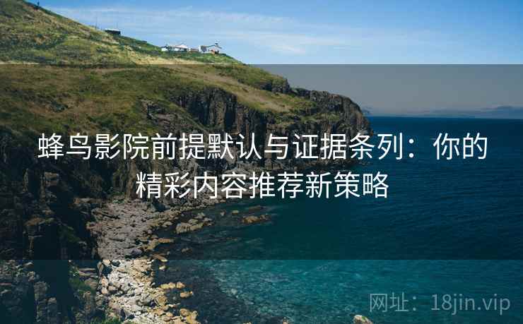 蜂鸟影院前提默认与证据条列:你的精彩内容推荐新策略 蜂鸟影院前提默认与证据条列:你的精彩内容推荐新策略