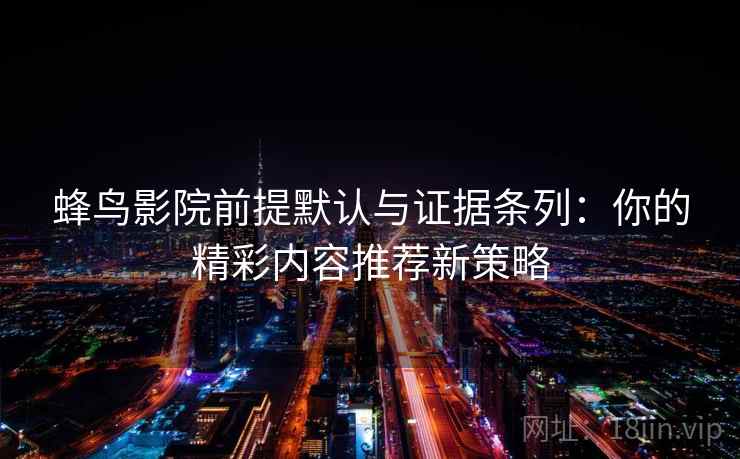 蜂鸟影院前提默认与证据条列:你的精彩内容推荐新策略 蜂鸟影院前提默认与证据条列:你的精彩内容推荐新策略
