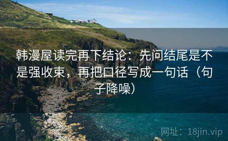 韩漫屋读完再下结论:先问结尾是不是强收束,再把口径写成一句话(句子降噪) 韩漫屋读完再下结论:先问结尾是不是强收束,再把口径写成一句话(句子降噪)