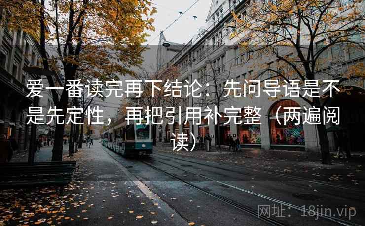 爱一番读完再下结论：先问导语是不是先定性，再把引用补完整（两遍阅读）