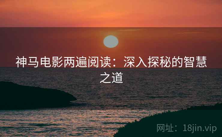 神马电影两遍阅读:深入探秘的智慧之道 神马电影两遍阅读:深入探秘的智慧之道