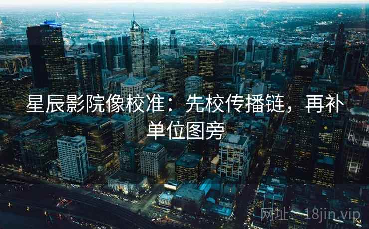 星辰影院像校准:先校传播链,再补单位图旁 星辰影院像校准:先校传播链,再补单位图旁