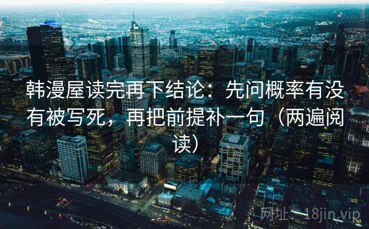韩漫屋读完再下结论:先问概率有没有被写死,再把前提补一句(两遍阅读) 韩漫屋读完再下结论:先问概率有没有被写死,再把前提补一句(两遍阅读)