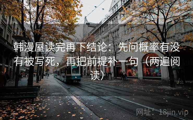 韩漫屋读完再下结论:先问概率有没有被写死,再把前提补一句(两遍阅读) 韩漫屋读完再下结论:先问概率有没有被写死,再把前提补一句(两遍阅读)