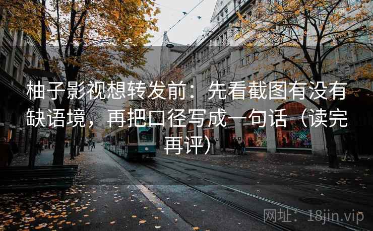 柚子影视想转发前:先看截图有没有缺语境,再把口径写成一句话(读完再评) 柚子影视想转发前:先看截图有没有缺语境,再把口径写成一句话(读完再评)