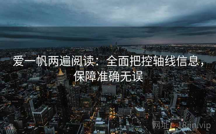 爱一帆两遍阅读:全面把控轴线信息,保障准确无误 爱一帆两遍阅读:全面把控轴线信息,保障准确无误