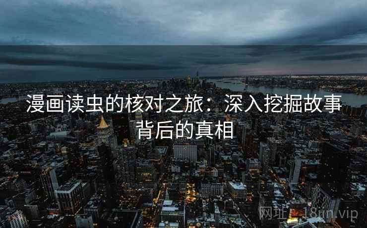 漫画读虫的核对之旅:深入挖掘故事背后的真相 漫画读虫的核对之旅:深入挖掘故事背后的真相