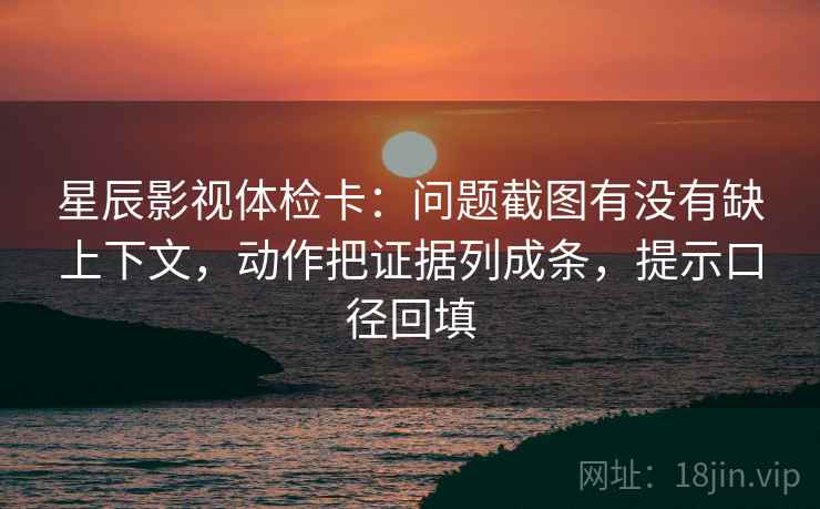 星辰影视体检卡:问题截图有没有缺上下文,动作把证据列成条,提示口径回填 星辰影视体检卡:问题截图有没有缺上下文,动作把证据列成条,提示口径回填