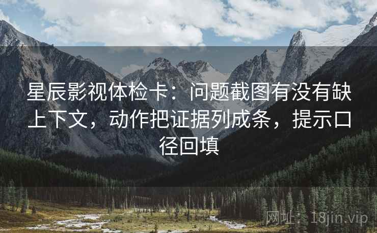 星辰影视体检卡:问题截图有没有缺上下文,动作把证据列成条,提示口径回填 星辰影视体检卡:问题截图有没有缺上下文,动作把证据列成条,提示口径回填