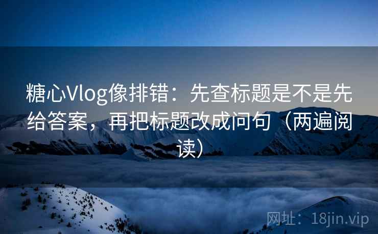 糖心Vlog像排错:先查标题是不是先给答案,再把标题改成问句(两遍阅读) 糖心Vlog像排错:先查标题是不是先给答案,再把标题改成问句(两遍阅读)