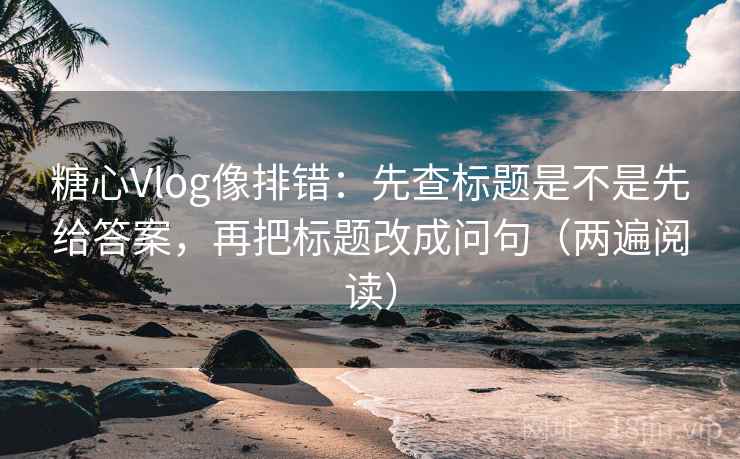 糖心Vlog像排错:先查标题是不是先给答案,再把标题改成问句(两遍阅读) 糖心Vlog像排错:先查标题是不是先给答案,再把标题改成问句(两遍阅读)