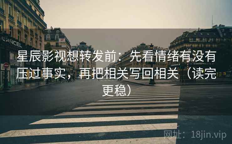 星辰影视想转发前:先看情绪有没有压过事实,再把相关写回相关(读完更稳) 星辰影视想转发前:先看情绪有没有压过事实,再把相关写回相关(读完更稳)