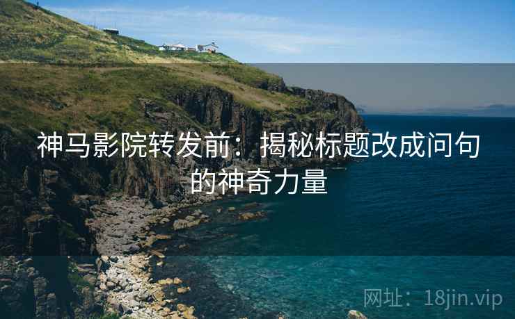 神马影院转发前:揭秘标题改成问句的神奇力量 神马影院转发前:揭秘标题改成问句的神奇力量