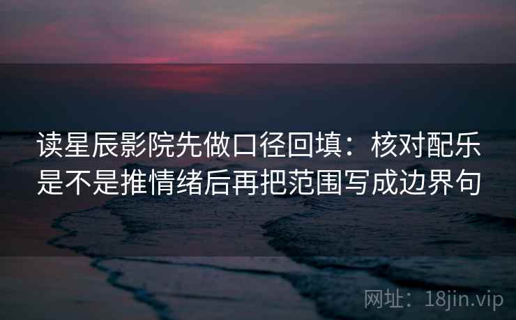 读星辰影院先做口径回填:核对配乐是不是推情绪后再把范围写成边界句 读星辰影院先做口径回填:核对配乐是不是推情绪后再把范围写成边界句
