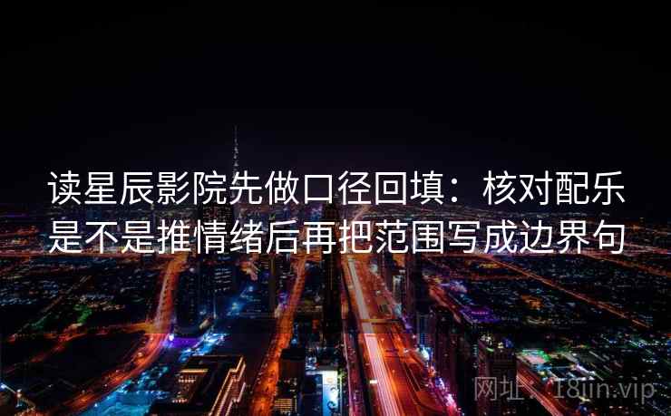 读星辰影院先做口径回填:核对配乐是不是推情绪后再把范围写成边界句 读星辰影院先做口径回填:核对配乐是不是推情绪后再把范围写成边界句