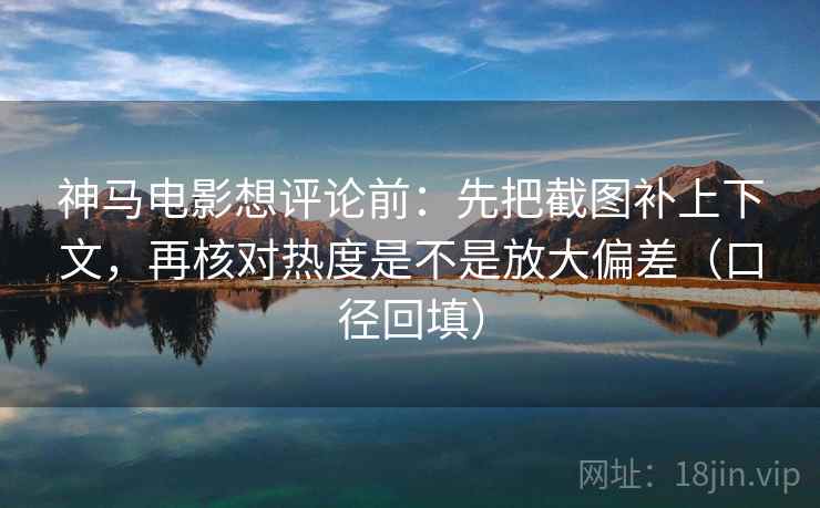 神马电影想评论前:先把截图补上下文,再核对热度是不是放大偏差(口径回填) 神马电影想评论前:先把截图补上下文,再核对热度是不是放大偏差(口径回填)