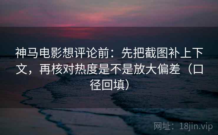 神马电影想评论前:先把截图补上下文,再核对热度是不是放大偏差(口径回填) 神马电影想评论前:先把截图补上下文,再核对热度是不是放大偏差(口径回填)