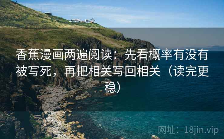 香蕉漫画两遍阅读:先看概率有没有被写死,再把相关写回相关(读完更稳) 香蕉漫画两遍阅读:先看概率有没有被写死,再把相关写回相关(读完更稳)