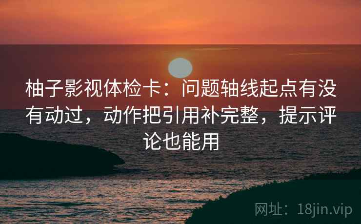柚子影视体检卡:问题轴线起点有没有动过,动作把引用补完整,提示评论也能用 柚子影视体检卡:问题轴线起点有没有动过,动作把引用补完整,提示评论也能用