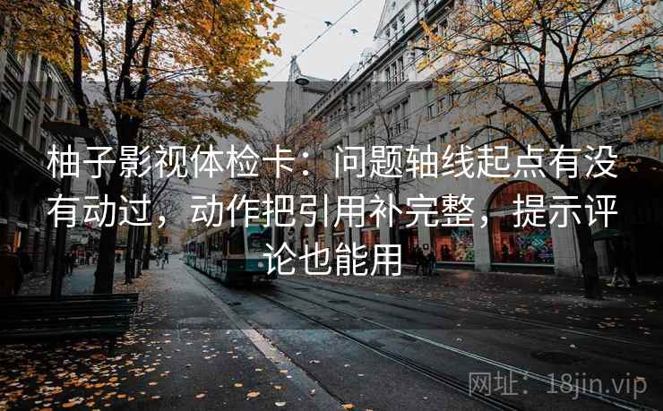 柚子影视体检卡:问题轴线起点有没有动过,动作把引用补完整,提示评论也能用 柚子影视体检卡:问题轴线起点有没有动过,动作把引用补完整,提示评论也能用